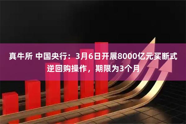 真牛所 中国央行：3月6日开展8000亿元买断式逆回购操作，期限为3个月