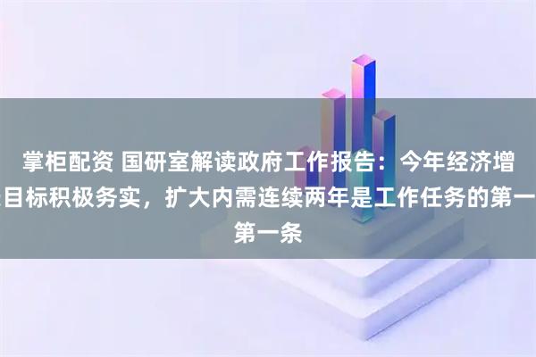 掌柜配资 国研室解读政府工作报告：今年经济增长目标积极务实，扩大内需连续两年是工作任务的第一条