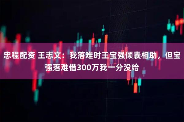 忠程配资 王志文：我落难时王宝强倾囊相助，但宝强落难借300万我一分没给