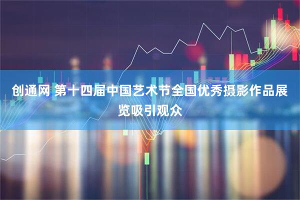 创通网 第十四届中国艺术节全国优秀摄影作品展览吸引观众