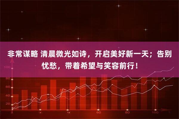 非常谋略 清晨微光如诗,开启美好新一天;告别忧愁,带着希望与笑容前行!
