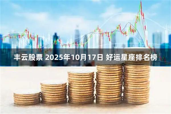 丰云股票 2025年10月17日 好运星座排名榜