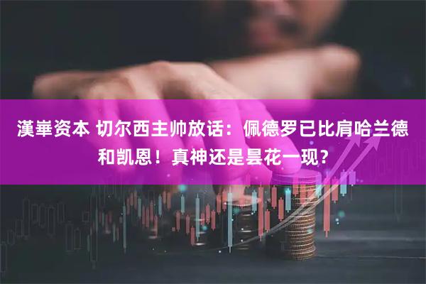漢崋资本 切尔西主帅放话：佩德罗已比肩哈兰德和凯恩！真神还是昙花一现？