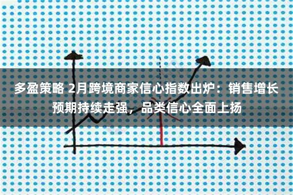多盈策略 2月跨境商家信心指数出炉：销售增长预期持续走强，品类信心全面上扬