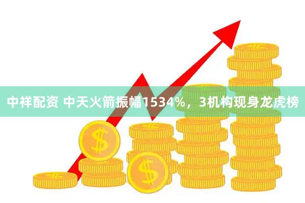 中祥配资 中天火箭振幅1534%，3机构现身龙虎榜