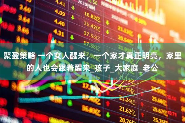 聚盈策略 一个女人醒来,一个家才真正明亮,家里的人也会跟着醒来_孩子_大家庭_老公