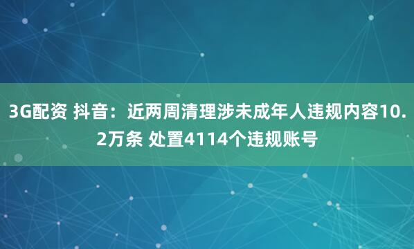 3G配资 抖音：近两周清理涉未成年人违规内容10.2万条 处置4114个违规账号