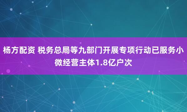 杨方配资 税务总局等九部门开展专项行动已服务小微经营主体1.8亿户次