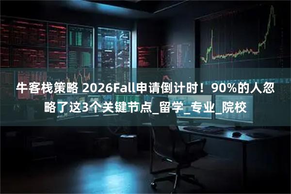 牛客栈策略 2026Fall申请倒计时！90%的人忽略了这3个关键节点_留学_专业_院校