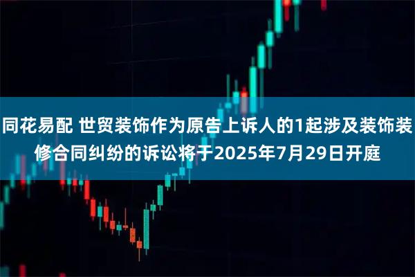 同花易配 世贸装饰作为原告上诉人的1起涉及装饰装修合同纠纷的诉讼将于2025年7月29日开庭