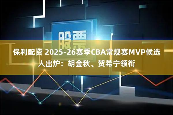 保利配资 2025-26赛季CBA常规赛MVP候选人出炉：胡金秋、贺希宁领衔