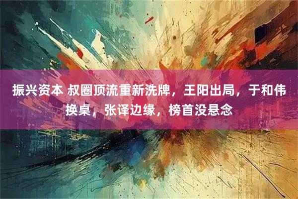 振兴资本 叔圈顶流重新洗牌，王阳出局，于和伟换桌，张译边缘，榜首没悬念