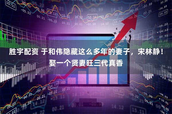 胜宇配资 于和伟隐藏这么多年的妻子，宋林静！娶一个贤妻旺三代真香