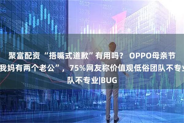 聚富配资 “捂嘴式道歉”有用吗？ OPPO母亲节玩梗“我妈有两个老公”，75%网友称价值观低俗团队不专业|BUG