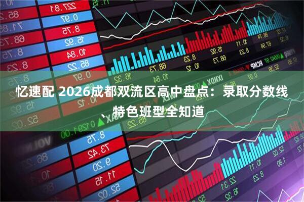 忆速配 2026成都双流区高中盘点:录取分数线、特色班型全知道