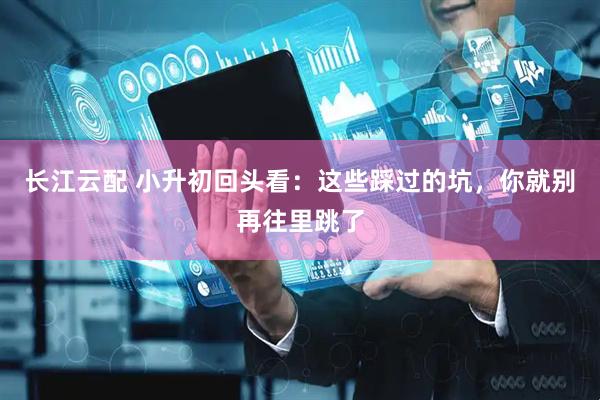 长江云配 小升初回头看：这些踩过的坑，你就别再往里跳了