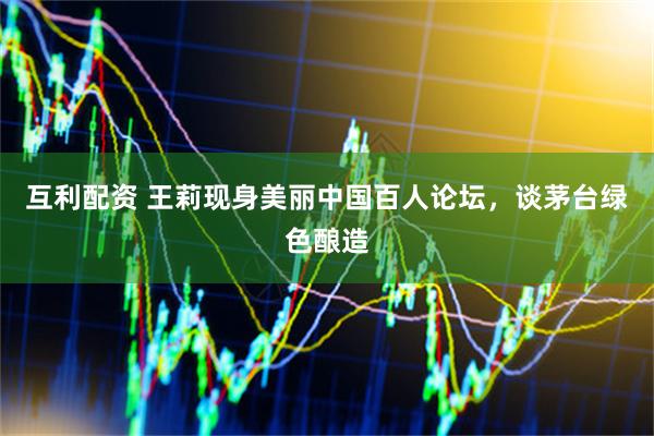 互利配资 王莉现身美丽中国百人论坛，谈茅台绿色酿造