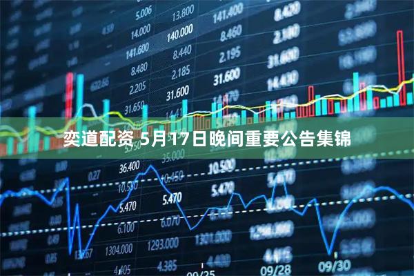 奕道配资 5月17日晚间重要公告集锦