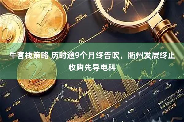 牛客栈策略 历时逾9个月终告吹，衢州发展终止收购先导电科