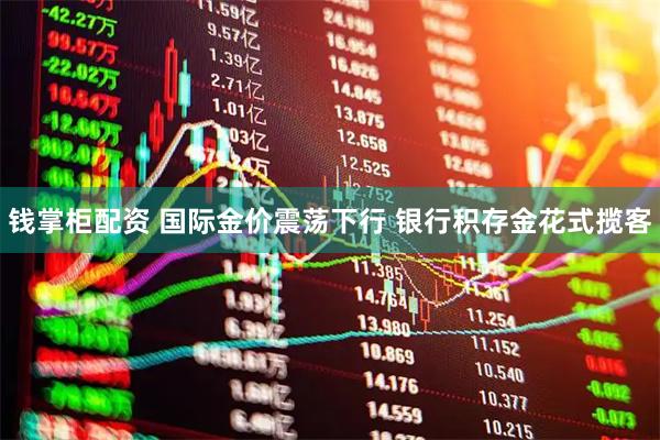 钱掌柜配资 国际金价震荡下行 银行积存金花式揽客